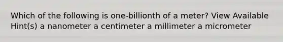 Which of the following is one-billionth of a meter? View Available Hint(s) a nanometer a centimeter a millimeter a micrometer