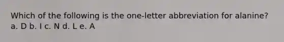 Which of the following is the one-letter abbreviation for alanine? a. D b. I c. N d. L e. A