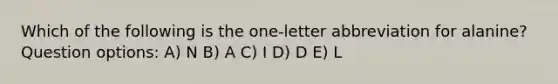 Which of the following is the one-letter abbreviation for alanine? Question options: A) N B) A C) I D) D E) L