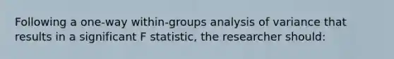 Following a one-way within-groups analysis of variance that results in a significant F statistic, the researcher should: