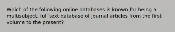 Which of the following online databases is known for being a multisubject, full text database of journal articles from the first volume to the present?