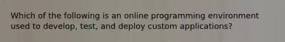 Which of the following is an online programming environment used to develop, test, and deploy custom applications?