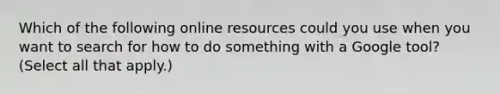 Which of the following online resources could you use when you want to search for how to do something with a Google tool? (Select all that apply.)