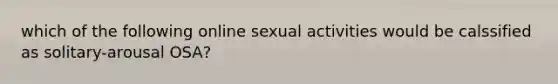 which of the following online sexual activities would be calssified as solitary-arousal OSA?