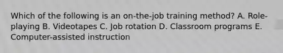 Which of the following is an on-the-job training method? A. Role-playing B. Videotapes C. Job rotation D. Classroom programs E. Computer-assisted instruction