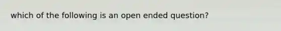 which of the following is an open ended question?