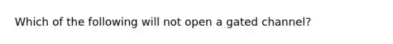 Which of the following will not open a gated channel?