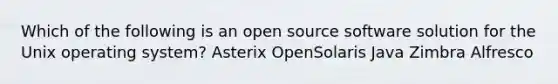 Which of the following is an open source software solution for the Unix operating system? Asterix OpenSolaris Java Zimbra Alfresco