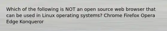 Which of the following is NOT an open source web browser that can be used in Linux operating systems? Chrome Firefox Opera Edge Konqueror