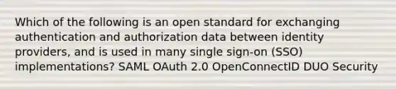 Which of the following is an open standard for exchanging authentication and authorization data between identity providers, and is used in many single sign-on (SSO) implementations? SAML OAuth 2.0 OpenConnectID DUO Security