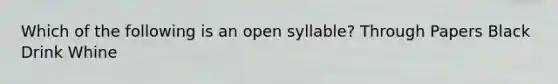 Which of the following is an open syllable? Through Papers Black Drink Whine