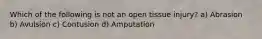 Which of the following is not an open tissue​ injury? a) Abrasion b) Avulsion c) Contusion d) Amputation