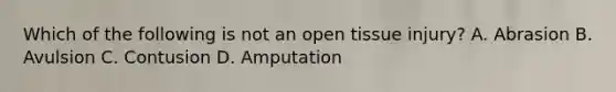 Which of the following is not an open tissue​ injury? A. Abrasion B. Avulsion C. Contusion D. Amputation