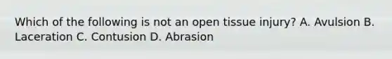 Which of the following is not an open tissue​ injury? A. Avulsion B. Laceration C. Contusion D. Abrasion