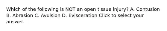 Which of the following is NOT an open tissue​ injury? A. Contusion B. Abrasion C. Avulsion D. Evisceration Click to select your answer.