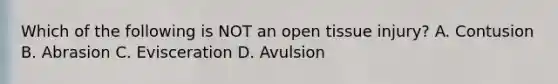 Which of the following is NOT an open tissue injury? A. Contusion B. Abrasion C. Evisceration D. Avulsion