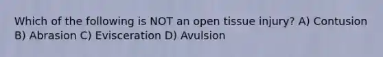 Which of the following is NOT an open tissue injury? A) Contusion B) Abrasion C) Evisceration D) Avulsion