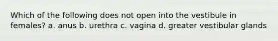 Which of the following does not open into the vestibule in females? a. anus b. urethra c. vagina d. greater vestibular glands