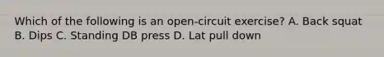 Which of the following is an open-circuit exercise? A. Back squat B. Dips C. Standing DB press D. Lat pull down