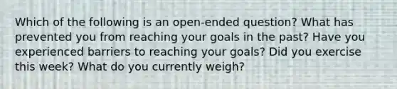 Which of the following is an open-ended question? What has prevented you from reaching your goals in the past? Have you experienced barriers to reaching your goals? Did you exercise this week? What do you currently weigh?