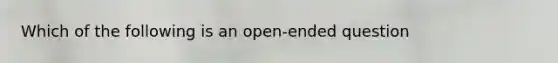 Which of the following is an open-ended question