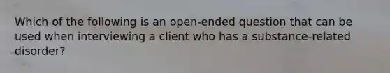 Which of the following is an open-ended question that can be used when interviewing a client who has a substance-related disorder?