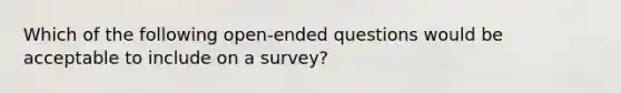 Which of the following open-ended questions would be acceptable to include on a survey?