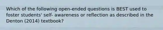 Which of the following open-ended questions is BEST used to foster students' self- awareness or reflection as described in the Denton (2014) textbook?