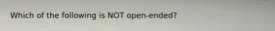 Which of the following is NOT open-ended?