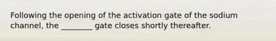 Following the opening of the activation gate of the sodium channel, the ________ gate closes shortly thereafter.