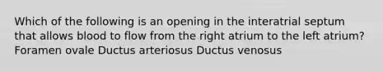 Which of the following is an opening in the interatrial septum that allows blood to flow from the right atrium to the left atrium? Foramen ovale Ductus arteriosus Ductus venosus