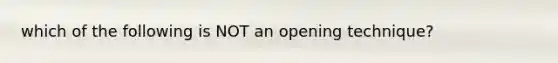 which of the following is NOT an opening technique?