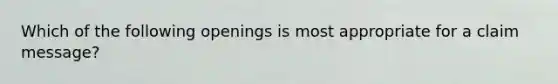 Which of the following openings is most appropriate for a claim message?