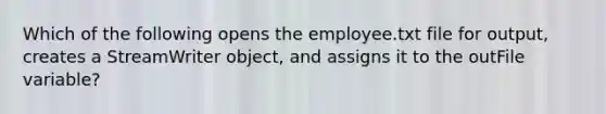 Which of the following opens the employee.txt file for output, creates a StreamWriter object, and assigns it to the outFile variable?