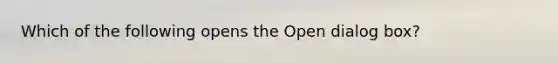 Which of the following opens the Open dialog box?