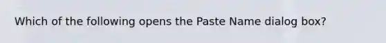 Which of the following opens the Paste Name dialog box?