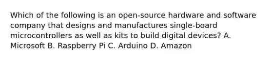 Which of the following is an open-source hardware and software company that designs and manufactures single-board microcontrollers as well as kits to build digital devices? A. Microsoft B. Raspberry Pi C. Arduino D. Amazon