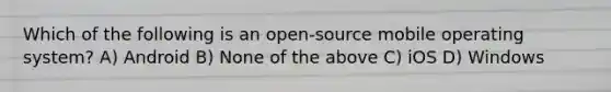 Which of the following is an open-source mobile operating system? A) Android B) None of the above C) iOS D) Windows