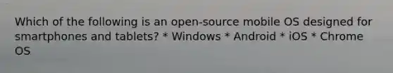 Which of the following is an open-source mobile OS designed for smartphones and tablets? * Windows * Android * iOS * Chrome OS