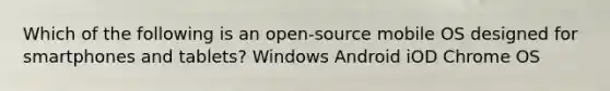 Which of the following is an open-source mobile OS designed for smartphones and tablets? Windows Android iOD Chrome OS