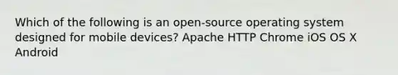 Which of the following is an open-source operating system designed for mobile devices? Apache HTTP Chrome iOS OS X Android