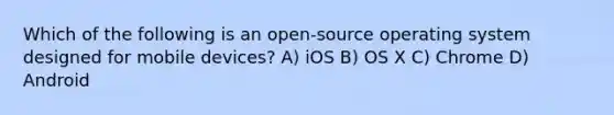 Which of the following is an open-source operating system designed for mobile devices? A) iOS B) OS X C) Chrome D) Android