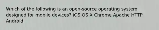 Which of the following is an open-source operating system designed for mobile devices? iOS OS X Chrome Apache HTTP Android