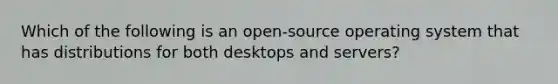 Which of the following is an open-source operating system that has distributions for both desktops and servers?