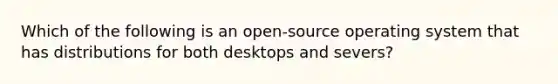 Which of the following is an open-source operating system that has distributions for both desktops and severs?