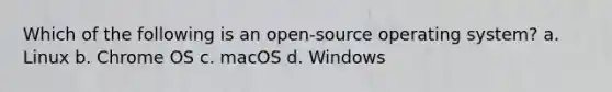 Which of the following is an open-source operating system? a. Linux b. Chrome OS c. macOS d. Windows