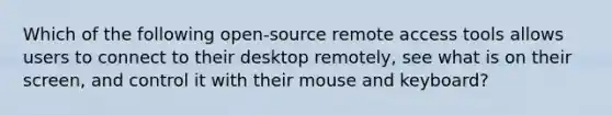 Which of the following open-source remote access tools allows users to connect to their desktop remotely, see what is on their screen, and control it with their mouse and keyboard?