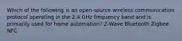 Which of the following is an open-source wireless communication protocol operating in the 2.4 GHz frequency band and is primarily used for home automation? Z-Wave Bluetooth Zigbee NFC