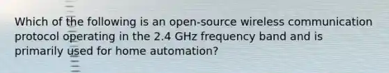 Which of the following is an open-source wireless communication protocol operating in the 2.4 GHz frequency band and is primarily used for home automation?