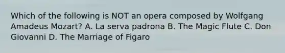 Which of the following is NOT an opera composed by Wolfgang Amadeus Mozart? A. La serva padrona B. The Magic Flute C. Don Giovanni D. The Marriage of Figaro